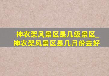 神农架风景区是几级景区_神农架风景区是几月份去好