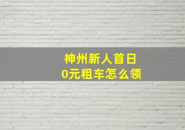 神州新人首日0元租车怎么领