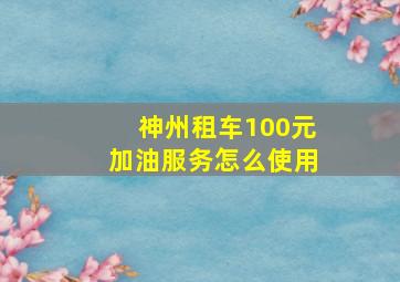 神州租车100元加油服务怎么使用