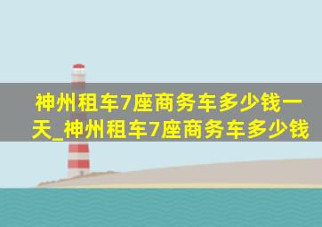 神州租车7座商务车多少钱一天_神州租车7座商务车多少钱