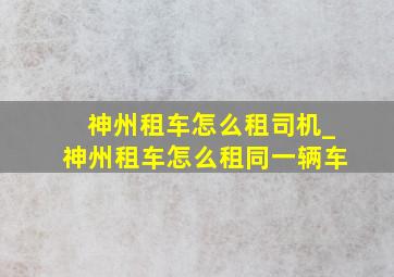 神州租车怎么租司机_神州租车怎么租同一辆车