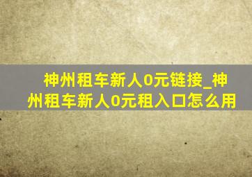 神州租车新人0元链接_神州租车新人0元租入口怎么用