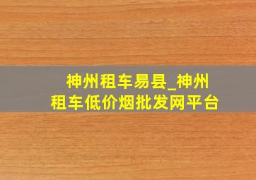 神州租车易县_神州租车(低价烟批发网)平台