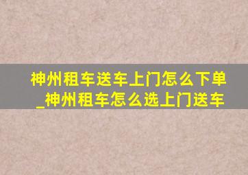 神州租车送车上门怎么下单_神州租车怎么选上门送车