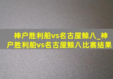 神户胜利船vs名古屋鲸八_神户胜利船vs名古屋鲸八比赛结果