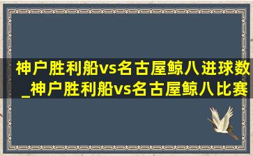 神户胜利船vs名古屋鲸八进球数_神户胜利船vs名古屋鲸八比赛结果