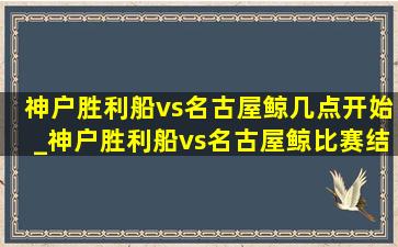 神户胜利船vs名古屋鲸几点开始_神户胜利船vs名古屋鲸比赛结果