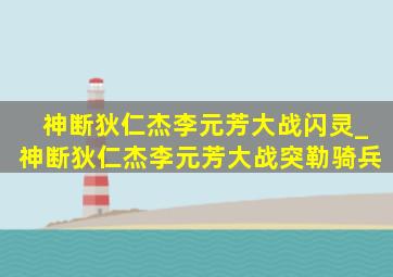 神断狄仁杰李元芳大战闪灵_神断狄仁杰李元芳大战突勒骑兵