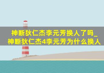 神断狄仁杰李元芳换人了吗_神断狄仁杰4李元芳为什么换人