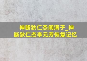 神断狄仁杰阚清子_神断狄仁杰李元芳恢复记忆