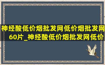 神经酸(低价烟批发网)(低价烟批发网)60片_神经酸(低价烟批发网)(低价烟批发网)