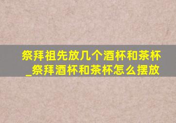 祭拜祖先放几个酒杯和茶杯_祭拜酒杯和茶杯怎么摆放