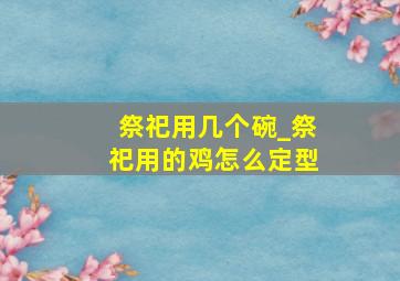 祭祀用几个碗_祭祀用的鸡怎么定型