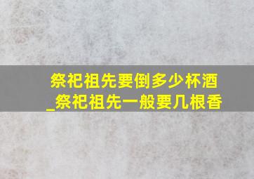 祭祀祖先要倒多少杯酒_祭祀祖先一般要几根香