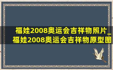 福娃2008奥运会吉祥物照片_福娃2008奥运会吉祥物原型图片