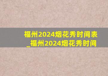 福州2024烟花秀时间表_福州2024烟花秀时间