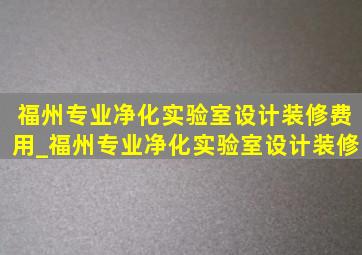 福州专业净化实验室设计装修费用_福州专业净化实验室设计装修