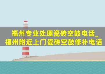 福州专业处理瓷砖空鼓电话_福州附近上门瓷砖空鼓修补电话