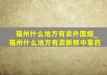 福州什么地方有卖外国烟_福州什么地方有卖新鲜中草药