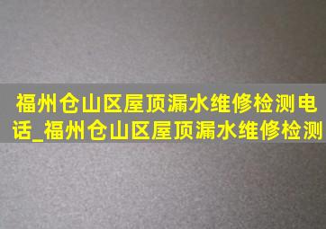 福州仓山区屋顶漏水维修检测电话_福州仓山区屋顶漏水维修检测