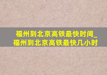 福州到北京高铁最快时间_福州到北京高铁最快几小时