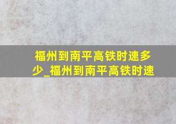 福州到南平高铁时速多少_福州到南平高铁时速