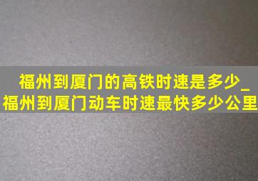 福州到厦门的高铁时速是多少_福州到厦门动车时速最快多少公里