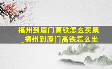 福州到厦门高铁怎么买票_福州到厦门高铁怎么坐