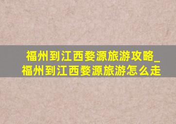 福州到江西婺源旅游攻略_福州到江西婺源旅游怎么走