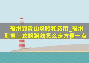 福州到黄山攻略和费用_福州到黄山攻略路线怎么走方便一点