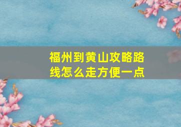 福州到黄山攻略路线怎么走方便一点