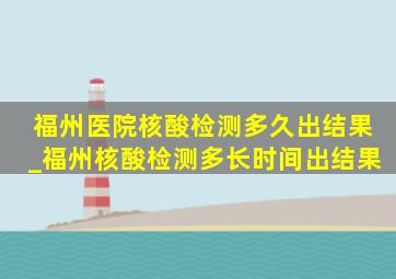 福州医院核酸检测多久出结果_福州核酸检测多长时间出结果