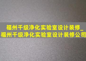 福州千级净化实验室设计装修_福州千级净化实验室设计装修公司