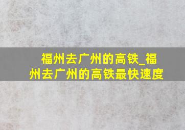 福州去广州的高铁_福州去广州的高铁最快速度