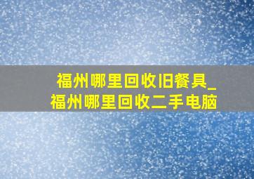 福州哪里回收旧餐具_福州哪里回收二手电脑