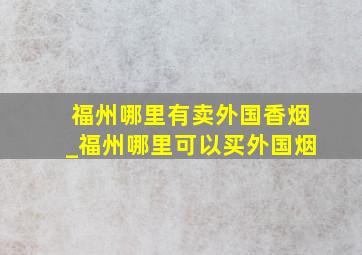 福州哪里有卖外国香烟_福州哪里可以买外国烟