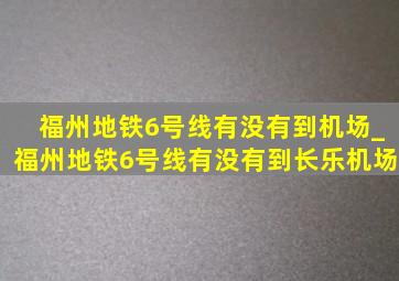 福州地铁6号线有没有到机场_福州地铁6号线有没有到长乐机场