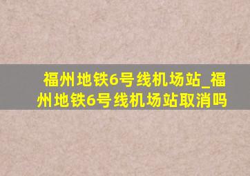 福州地铁6号线机场站_福州地铁6号线机场站取消吗