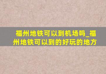 福州地铁可以到机场吗_福州地铁可以到的好玩的地方