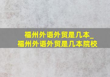 福州外语外贸是几本_福州外语外贸是几本院校