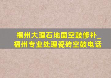 福州大理石地面空鼓修补_福州专业处理瓷砖空鼓电话