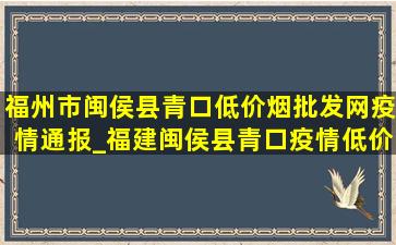 福州市闽侯县青口(低价烟批发网)疫情通报_福建闽侯县青口疫情(低价烟批发网)通报