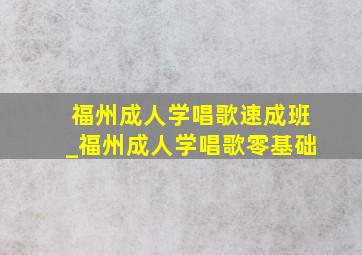 福州成人学唱歌速成班_福州成人学唱歌零基础