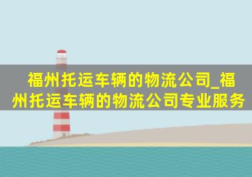 福州托运车辆的物流公司_福州托运车辆的物流公司专业服务