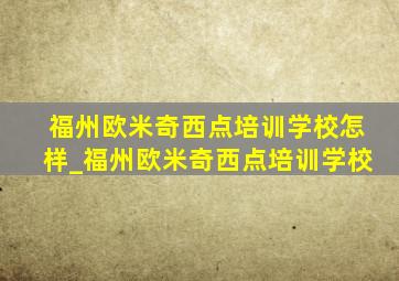 福州欧米奇西点培训学校怎样_福州欧米奇西点培训学校