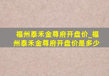 福州泰禾金尊府开盘价_福州泰禾金尊府开盘价是多少