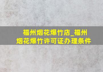 福州烟花爆竹店_福州烟花爆竹许可证办理条件