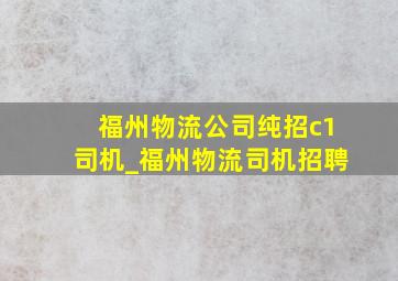 福州物流公司纯招c1司机_福州物流司机招聘