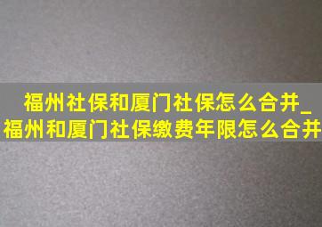 福州社保和厦门社保怎么合并_福州和厦门社保缴费年限怎么合并