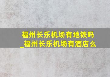 福州长乐机场有地铁吗_福州长乐机场有酒店么